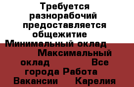 Требуется разнорабочий. предоставляется общежитие. › Минимальный оклад ­ 40 000 › Максимальный оклад ­ 60 000 - Все города Работа » Вакансии   . Карелия респ.